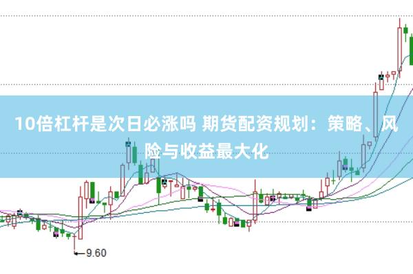 10倍杠杆是次日必涨吗 期货配资规划：策略、风险与收益最大化