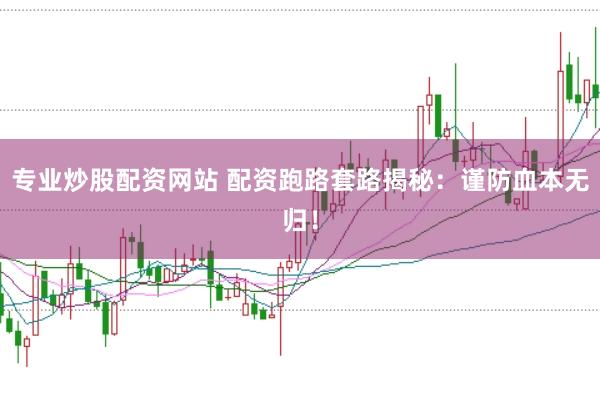 专业炒股配资网站 配资跑路套路揭秘：谨防血本无归！