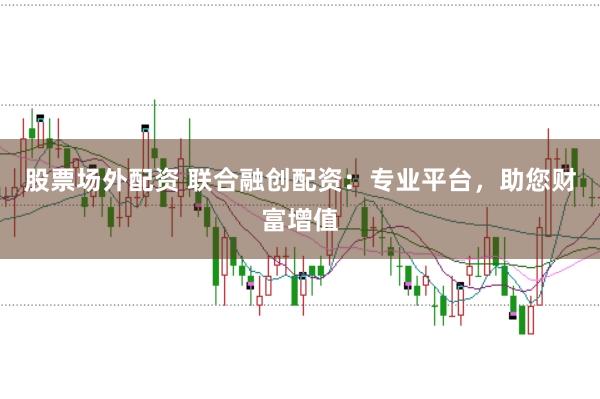 股票场外配资 联合融创配资：专业平台，助您财富增值