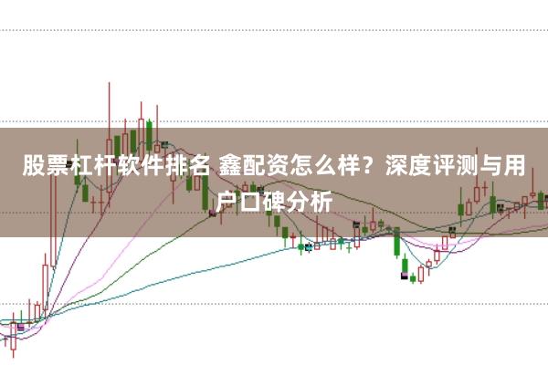 股票杠杆软件排名 鑫配资怎么样？深度评测与用户口碑分析