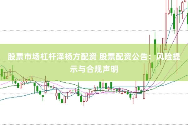 股票市场杠杆泽杨方配资 股票配资公告：风险提示与合规声明