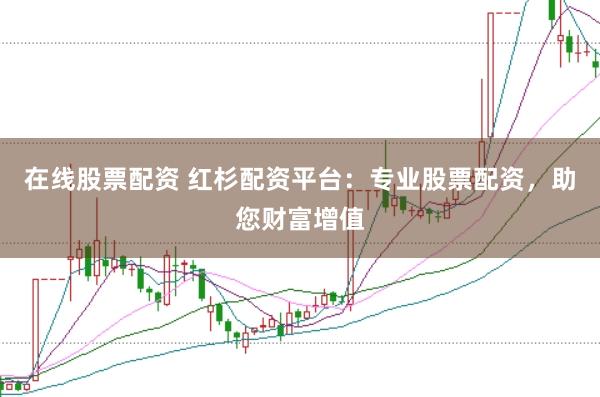 在线股票配资 红杉配资平台：专业股票配资，助您财富增值