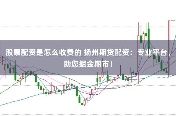 股票配资是怎么收费的 扬州期货配资:专业平台,助您掘金期市!