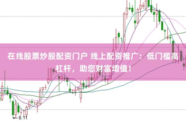 在线股票炒股配资门户 线上配资推广：低门槛高杠杆，助您财富增值！