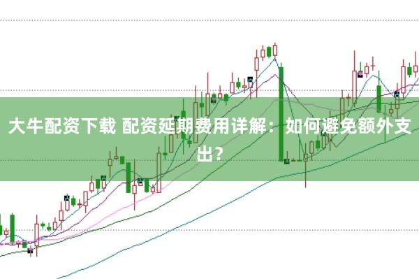 大牛配资下载 配资延期费用详解：如何避免额外支出？