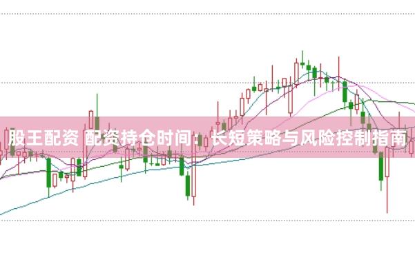 股王配资 配资持仓时间：长短策略与风险控制指南