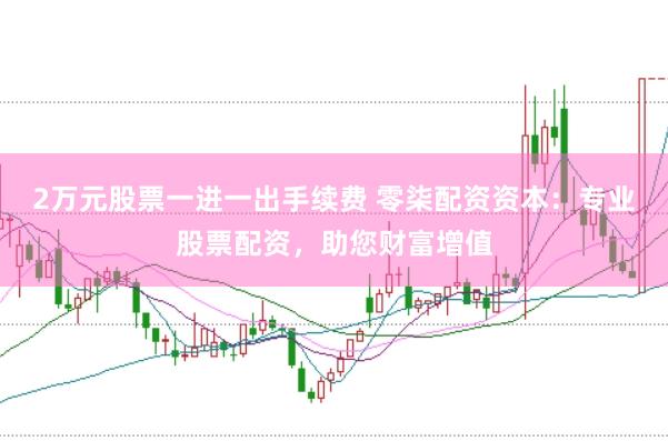 2万元股票一进一出手续费 零柒配资资本：专业股票配资，助您财富增值