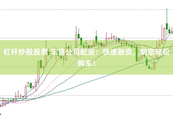 杠杆炒股股票 车贷公司配资：快速融资，助您轻松购车！