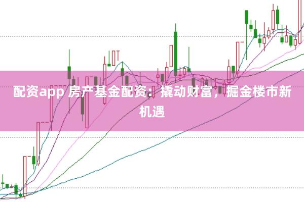 配资app 房产基金配资：撬动财富，掘金楼市新机遇