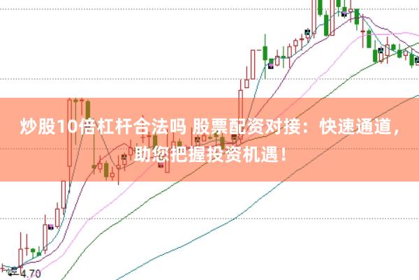 炒股10倍杠杆合法吗 股票配资对接：快速通道，助您把握投资机遇！