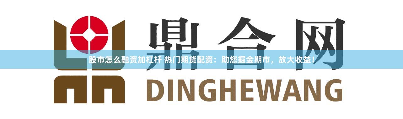 股市怎么融资加杠杆 热门期货配资：助您掘金期市，放大收益！