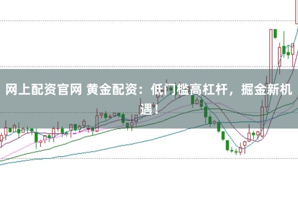 网上配资官网 黄金配资：低门槛高杠杆，掘金新机遇！