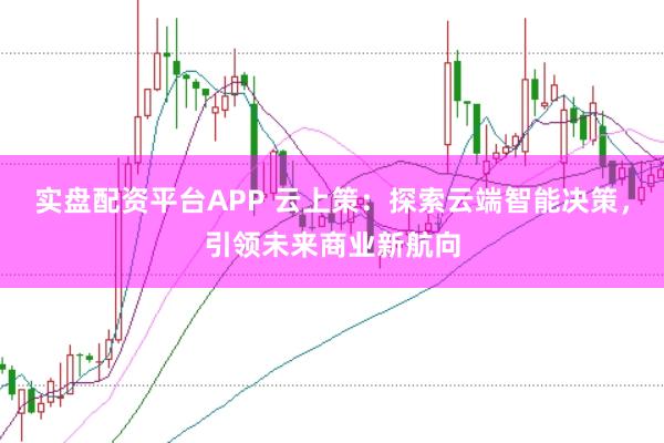 实盘配资平台APP 云上策：探索云端智能决策，引领未来商业新航向