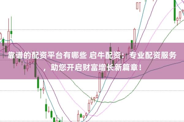 靠谱的配资平台有哪些 启牛配资：专业配资服务，助您开启财富增长新篇章！