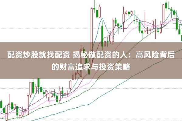 配资炒股就找配资 揭秘做配资的人：高风险背后的财富追求与投资策略