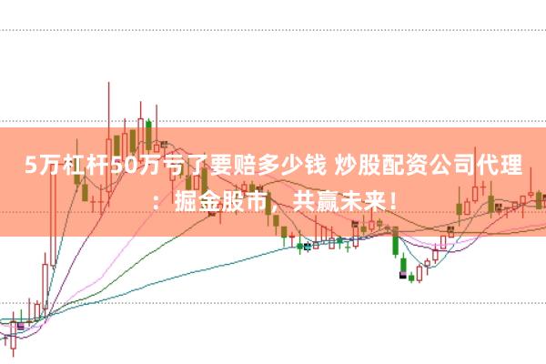 5万杠杆50万亏了要赔多少钱 炒股配资公司代理：掘金股市，共赢未来！