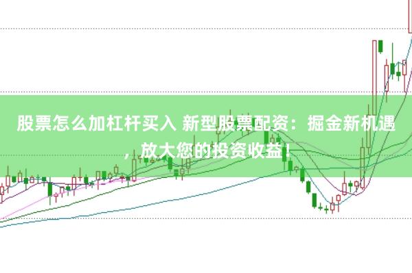 股票怎么加杠杆买入 新型股票配资：掘金新机遇，放大您的投资收益！