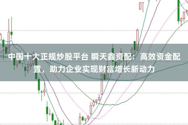 中国十大正规炒股平台 瞬天鑫资配：高效资金配置，助力企业实现财富增长新动力