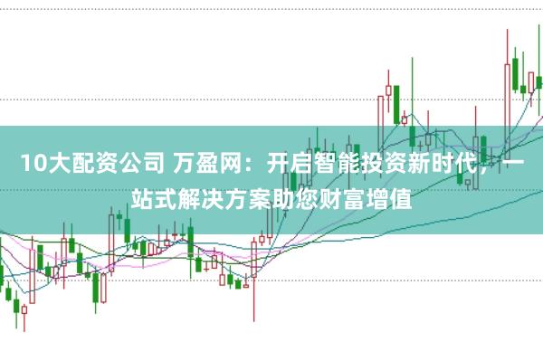 10大配资公司 万盈网：开启智能投资新时代，一站式解决方案助您财富增值