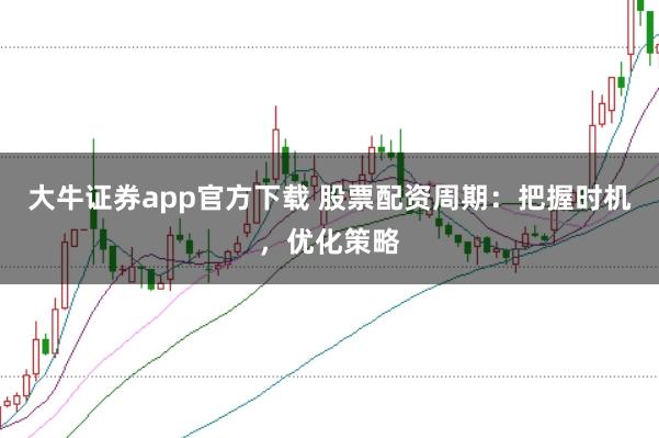 大牛证券app官方下载 股票配资周期：把握时机，优化策略