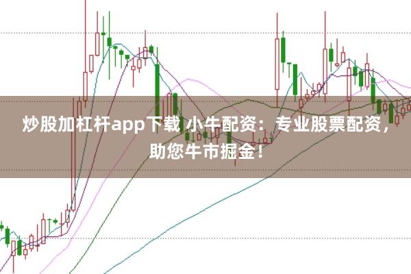 炒股加杠杆app下载 小牛配资：专业股票配资，助您牛市掘金！