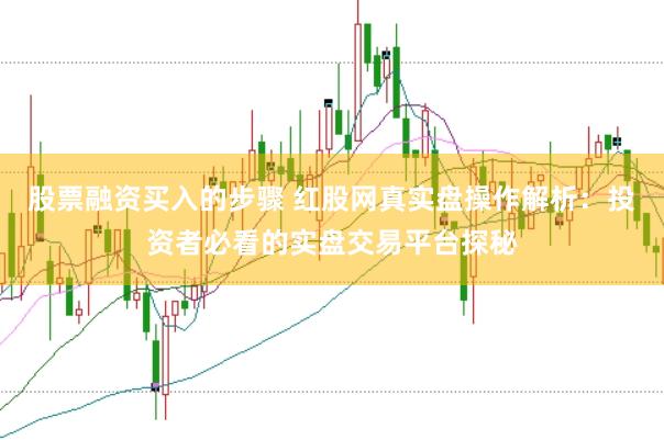 股票融资买入的步骤 红股网真实盘操作解析：投资者必看的实盘交易平台探秘