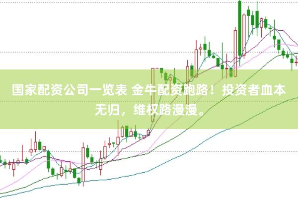 国家配资公司一览表 金牛配资跑路！投资者血本无归，维权路漫漫。