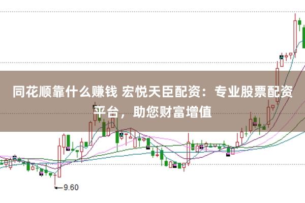 同花顺靠什么赚钱 宏悦天臣配资：专业股票配资平台，助您财富增值