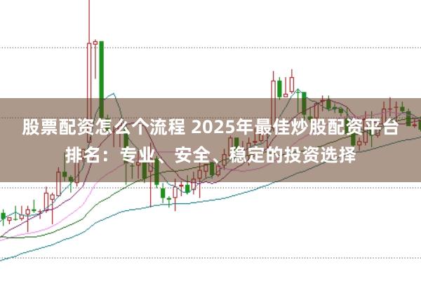 股票配资怎么个流程 2025年最佳炒股配资平台排名：专业、安全、稳定的投资选择
