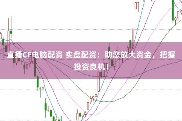 直播CF电脑配资 实盘配资:助您放大资金,把握投资良机!