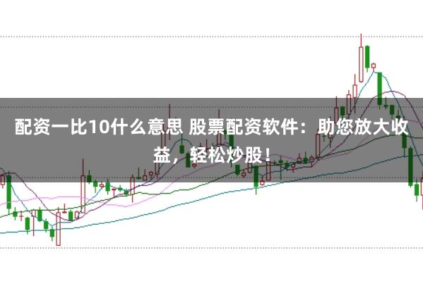 配资一比10什么意思 股票配资软件：助您放大收益，轻松炒股！