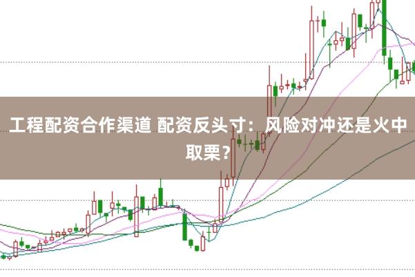 工程配资合作渠道 配资反头寸：风险对冲还是火中取栗？
