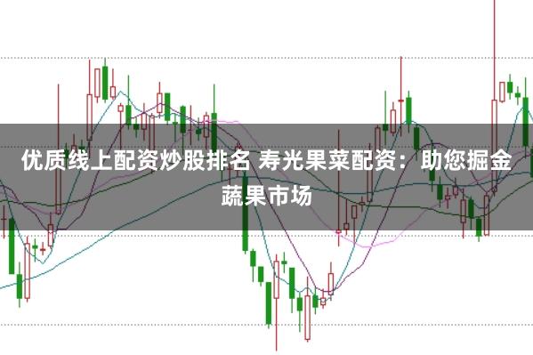 优质线上配资炒股排名 寿光果菜配资：助您掘金蔬果市场