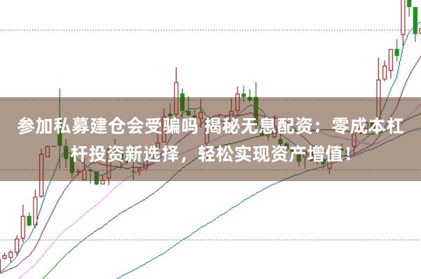 参加私募建仓会受骗吗 揭秘无息配资：零成本杠杆投资新选择，轻松实现资产增值！