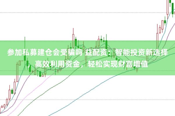 参加私募建仓会受骗吗 益配资：智能投资新选择，高效利用资金，轻松实现财富增值