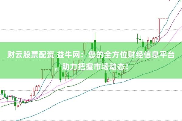 财云股票配资 益牛网：您的全方位财经信息平台，助力把握市场动态！