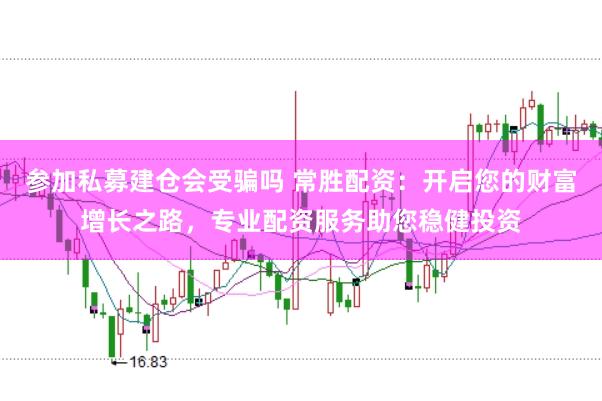 参加私募建仓会受骗吗 常胜配资：开启您的财富增长之路，专业配资服务助您稳健投资