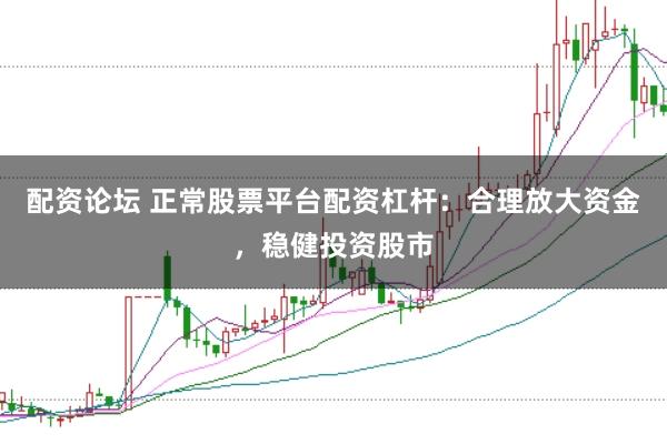 配资论坛 正常股票平台配资杠杆：合理放大资金，稳健投资股市