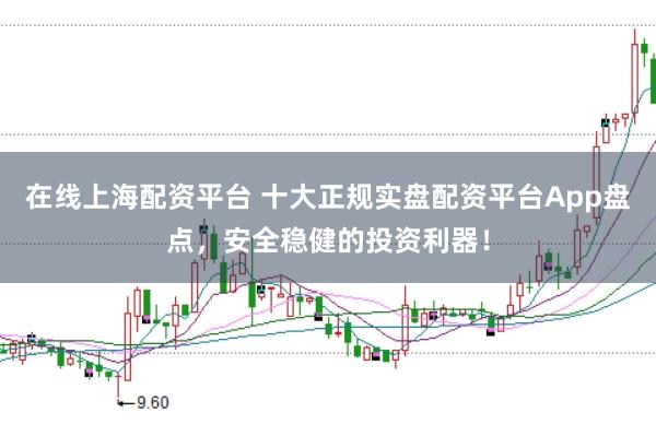 在线上海配资平台 十大正规实盘配资平台App盘点，安全稳健的投资利器！