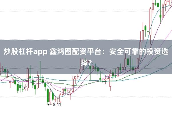 炒股杠杆app 鑫鸿图配资平台：安全可靠的投资选择？