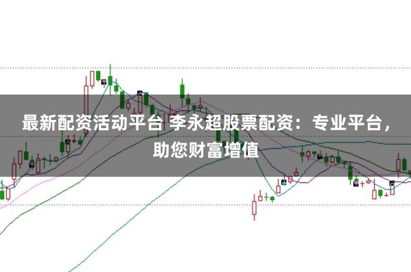 最新配资活动平台 李永超股票配资：专业平台，助您财富增值