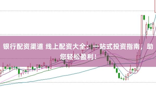 银行配资渠道 线上配资大全：一站式投资指南，助您轻松盈利！