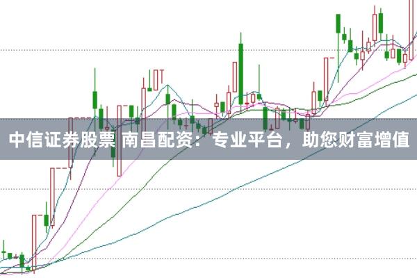 中信证券股票 南昌配资：专业平台，助您财富增值
