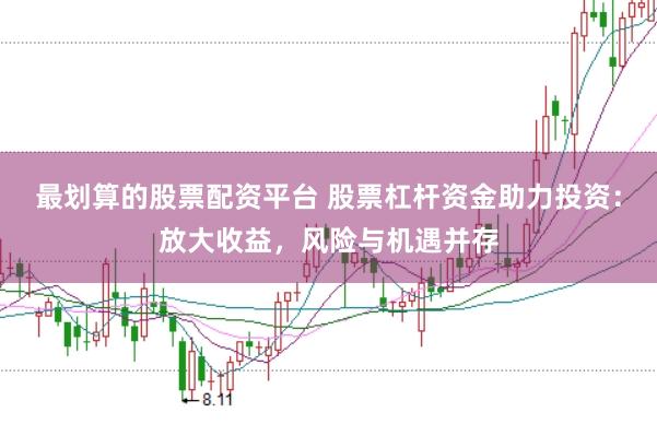 最划算的股票配资平台 股票杠杆资金助力投资：放大收益，风险与机遇并存
