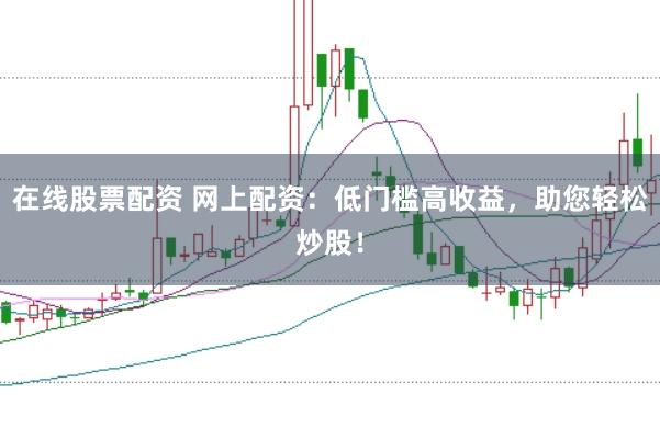 在线股票配资 网上配资：低门槛高收益，助您轻松炒股！