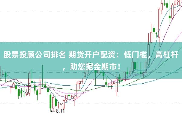 股票投顾公司排名 期货开户配资：低门槛，高杠杆，助您掘金期市！