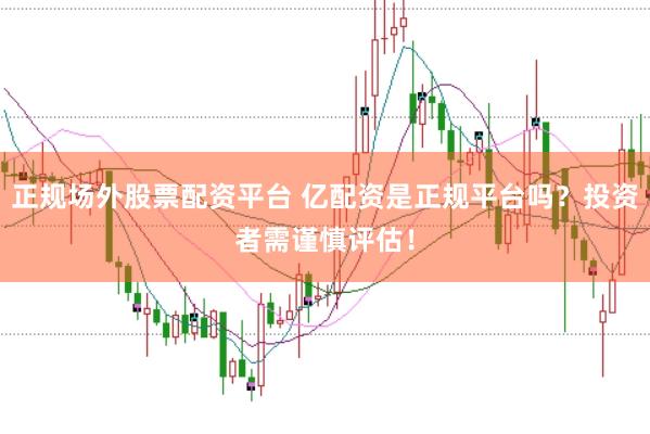 正规场外股票配资平台 亿配资是正规平台吗？投资者需谨慎评估！
