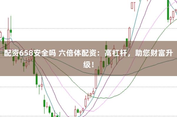 配资658安全吗 六倍体配资：高杠杆，助您财富升级！