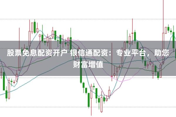 股票免息配资开户 银信通配资：专业平台，助您财富增值