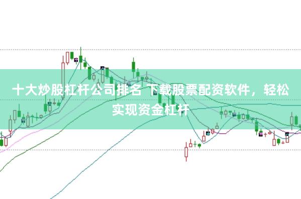 十大炒股杠杆公司排名 下载股票配资软件，轻松实现资金杠杆